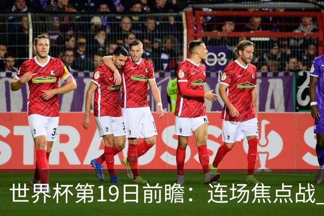世界杯第19日前瞻：连场焦点战 巴西德国荷兰冲16强