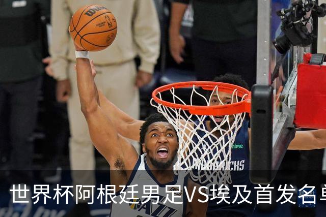 世界杯阿根廷男足VS埃及首发名单出炉，梅西PK萨拉赫，CCTV5直播