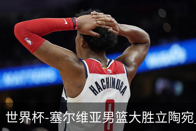 世界杯-塞尔维亚男篮大胜立陶宛 率先晋级四强