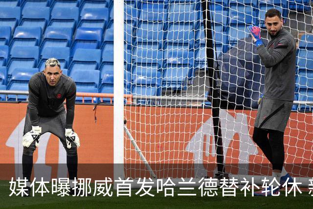 媒体曝挪威首发哈兰德替补轮休 新双骄大战无缘上演？