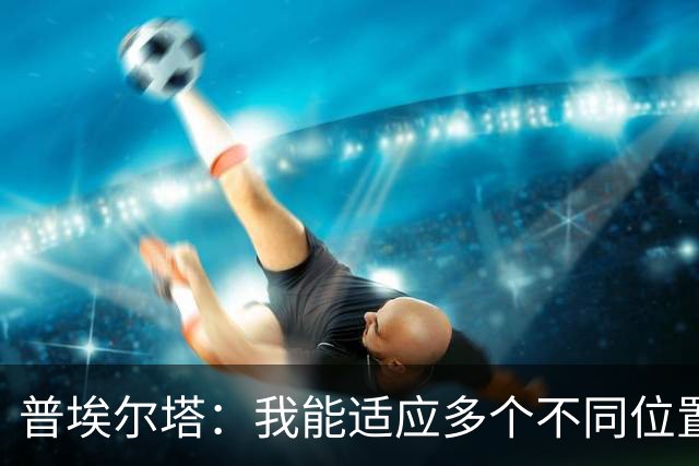 普埃尔塔：我能适应多个不同位置，会继续专注于世界杯并帮助球队