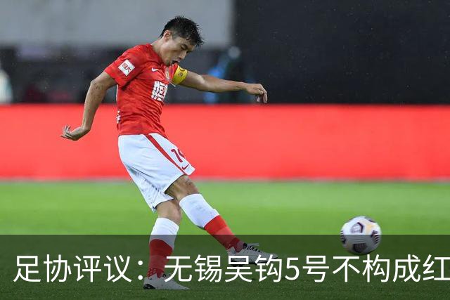 足协评议：无锡吴钩5号不构成红牌；漏判山西崇德荣海16号红牌
